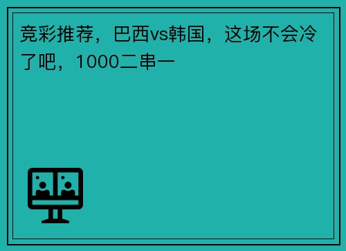 竞彩推荐，巴西vs韩国，这场不会冷了吧，1000二串一